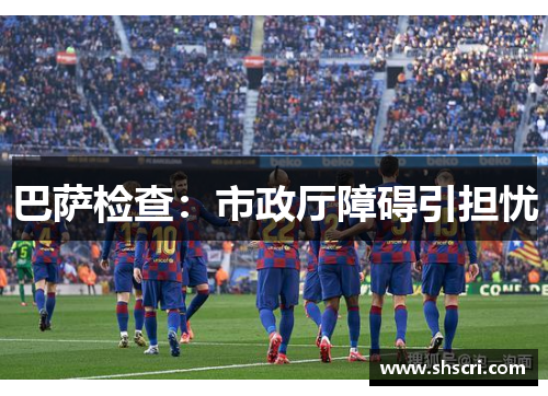 巴萨检查：市政厅障碍引担忧